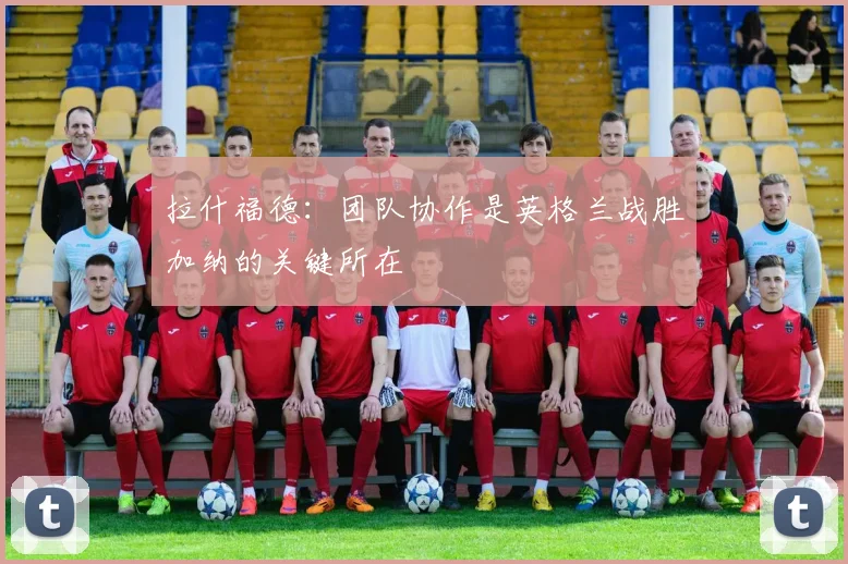 拉什福德：团队协作是英格兰战胜加纳的关键所在