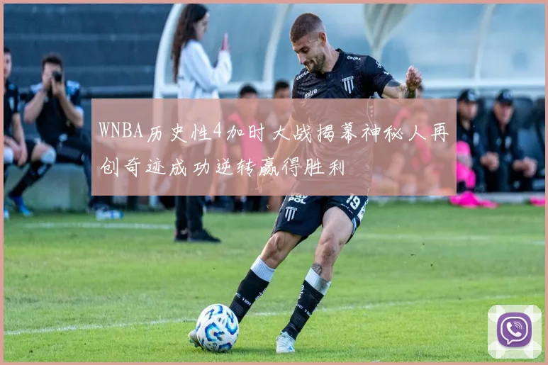WNBA历史性4加时大战揭幕神秘人再创奇迹成功逆转赢得胜利