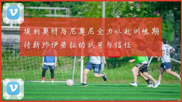 埃利奥特与尼奥尼全力以赴训练期待新帅伊劳拉的认可与信任