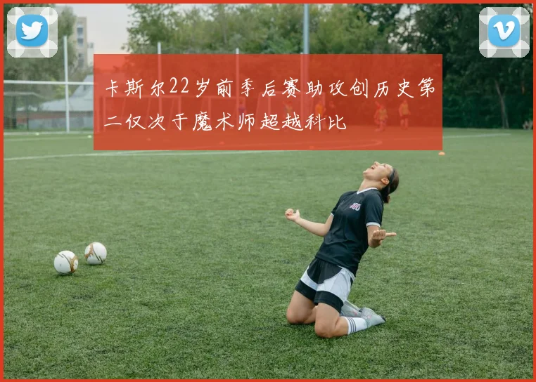 卡斯尔22岁前季后赛助攻创历史第二仅次于魔术师超越科比