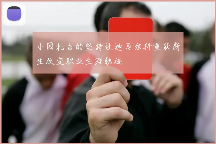 小因扎吉的坚持让迪马尔科重获新生改变职业生涯轨迹
