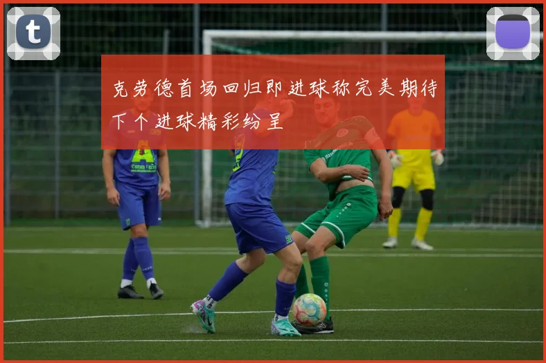 克劳德首场回归即进球称完美期待下个进球精彩纷呈