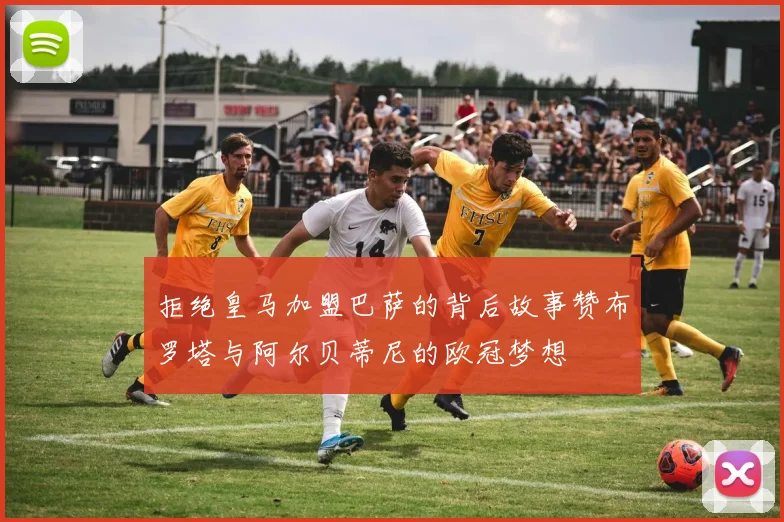拒绝皇马加盟巴萨的背后故事赞布罗塔与阿尔贝蒂尼的欧冠梦想