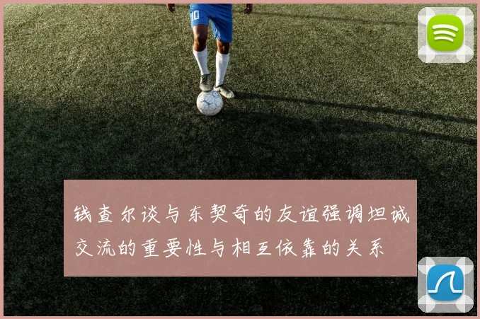 钱查尔谈与东契奇的友谊强调坦诚交流的重要性与相互依靠的关系
