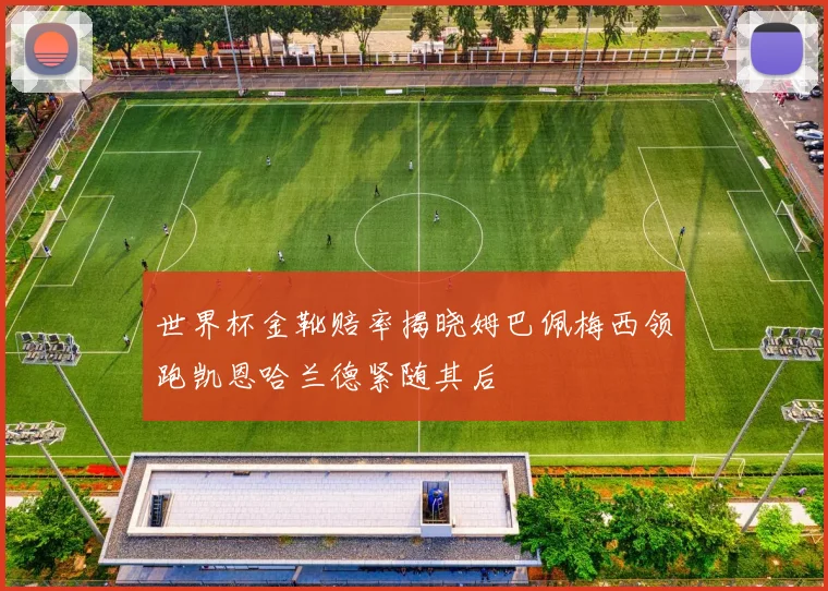 世界杯金靴赔率揭晓姆巴佩梅西领跑凯恩哈兰德紧随其后