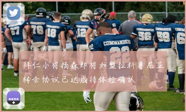 拜仁小将扬森即将加盟拉科鲁尼亚转会协议已达成待体检确认