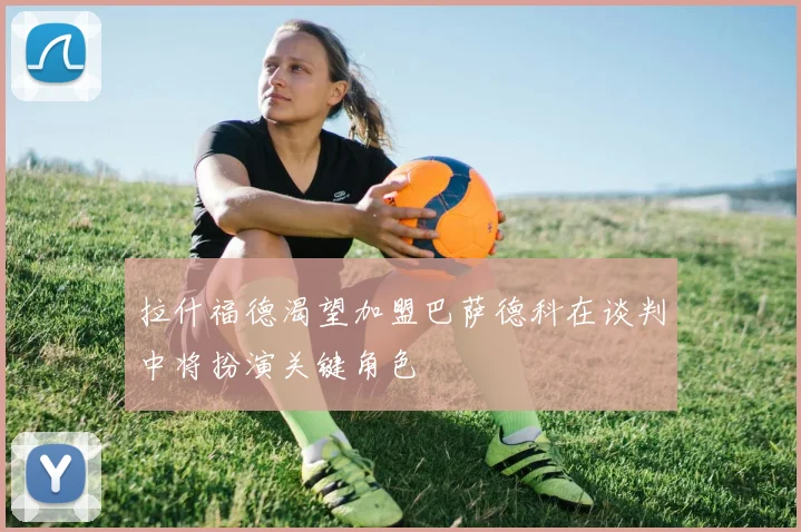 拉什福德渴望加盟巴萨德科在谈判中将扮演关键角色