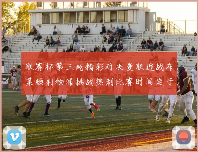 联赛杯第三轮精彩对决曼联迎战布莱顿利物浦挑战热刺比赛时间定于9月17日凌晨三点