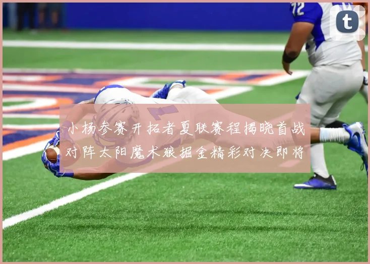 小杨参赛开拓者夏联赛程揭晓首战对阵太阳魔术狼掘金精彩对决即将开启