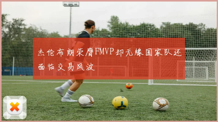 杰伦布朗荣膺FMVP却无缘国家队还面临交易风波