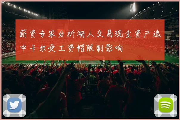 薪资专家分析湖人交易现金资产选中卡尔受工资帽限制影响