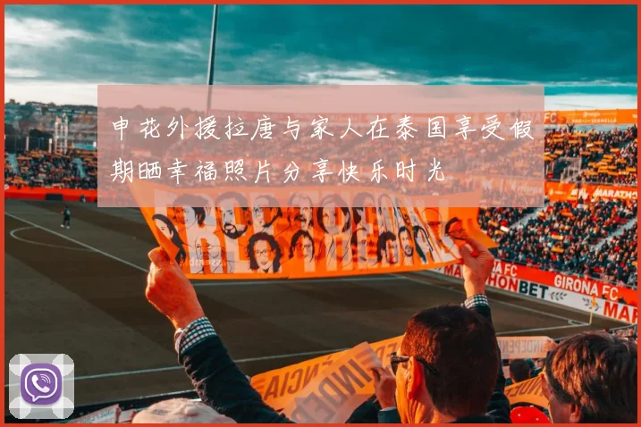 申花外援拉唐与家人在泰国享受假期晒幸福照片分享快乐时光