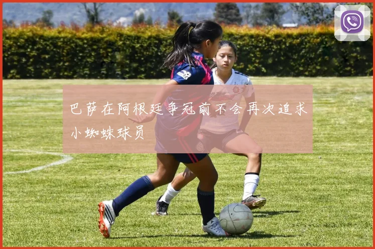 巴萨在阿根廷争冠前不会再次追求小蜘蛛球员