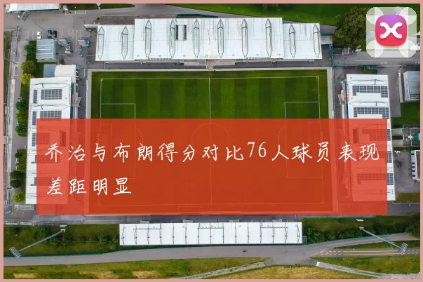 乔治与布朗得分对比76人球员表现差距明显