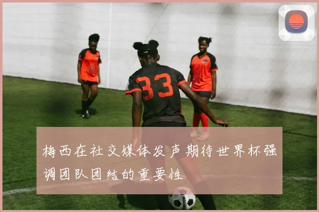 梅西在社交媒体发声期待世界杯强调团队团结的重要性